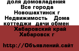 1/4 доля домовладения - Все города, Новошахтинск г. Недвижимость » Дома, коттеджи, дачи обмен   . Хабаровский край,Хабаровск г.